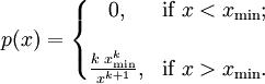 p(x) = \left \{ \begin{matrix} 0, & \mbox{if }x < x_{\min}; \\  \\ {k \; x_{\min}^k \over x^{k+1}}, & \mbox{if }x > x_{\min}. \end{matrix} \right.