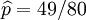 \widehat{p}=49/80