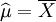 \widehat{\mu}=\overline{X}